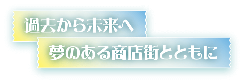 過去から未来へ 夢のある商店街とともに